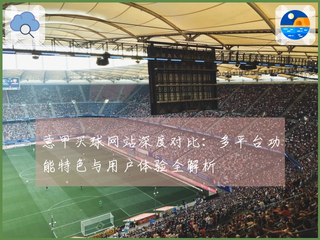 意甲买球网站深度对比:多平台功能特色与用户体验全解析