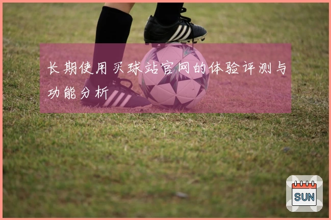 长期使用买球站官网的体验评测与功能分析