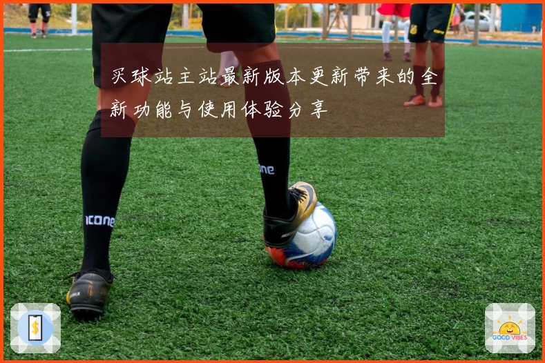 买球站主站最新版本更新带来的全新功能与使用体验分享