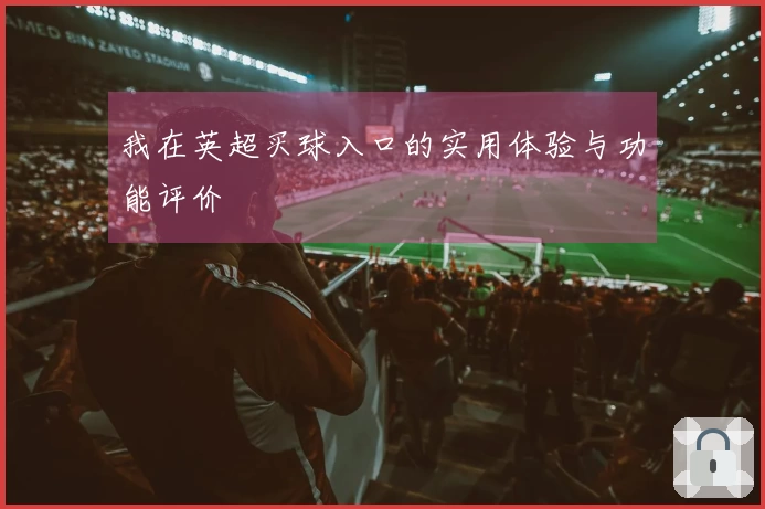我在英超买球入口的实用体验与功能评价